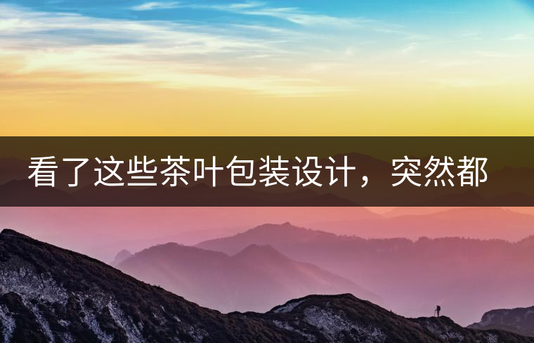 看了這些茶葉包裝設(shè)計，突然都想喝茶了看了這些茶葉包裝設(shè)計，突然都想喝茶了