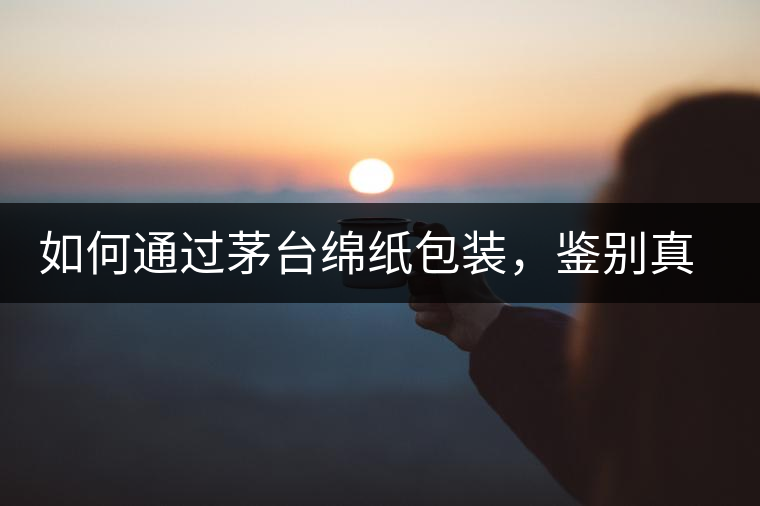 如何通過茅臺綿紙包裝，鑒別真假茅臺酒？｜茅友公社