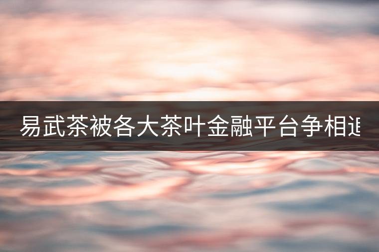 易武茶被各大茶葉金融平臺爭相追捧的背后，隱藏著什...易武茶被各大茶葉金融平臺爭相追捧的背后，隱藏著什么秘密？