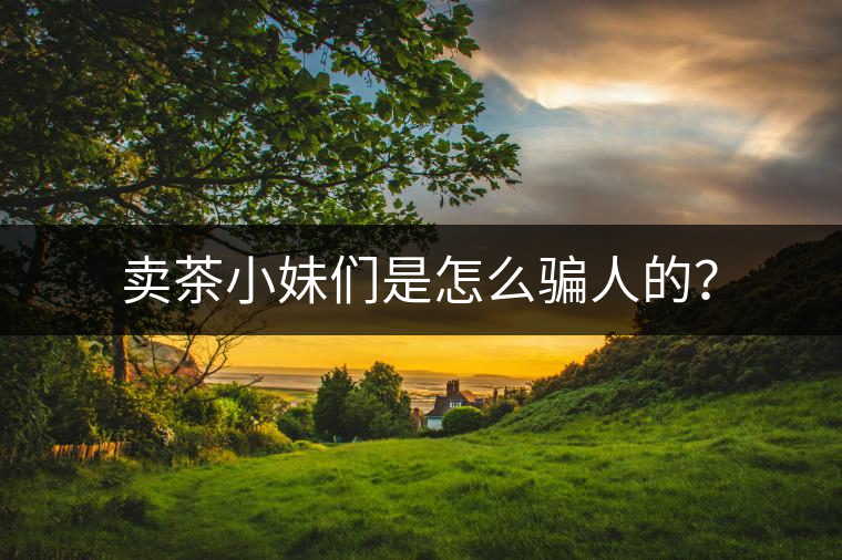 賣茶小妹們是怎么騙人的？