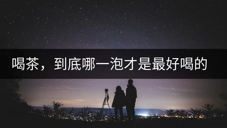 喝茶，到底哪一泡才是最好喝的呢？