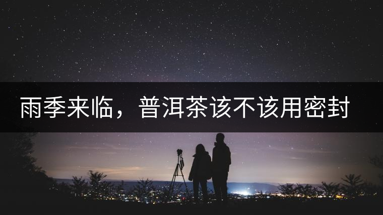 雨季來臨，普洱茶該不該用密封袋保存？