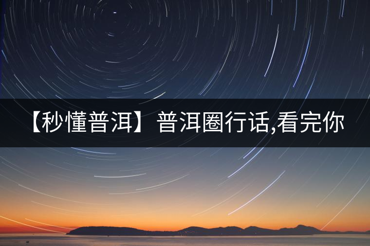 【秒懂普洱】普洱圈行話,看完你就是大神! 【秒懂普洱】普洱圈行話,看完你就是大神!