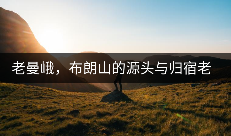 老曼峨，布朗山的源頭與歸宿老曼峨，布朗山的源頭與歸宿