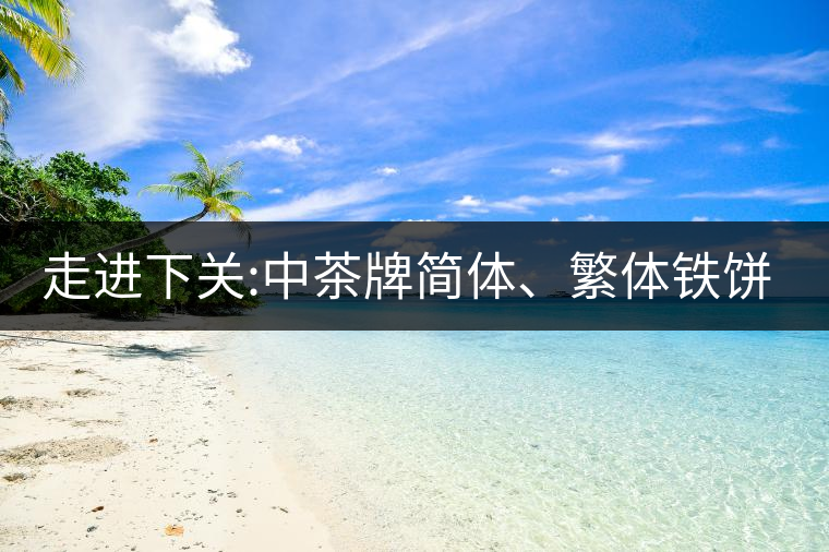 走進(jìn)下關(guān):中茶牌簡體、繁體鐵餅，下關(guān)茶廠傲立茶界的...走進(jìn)下關(guān)：中茶牌簡體、繁體鐵餅，下關(guān)茶廠傲立茶界的強(qiáng)弩之一