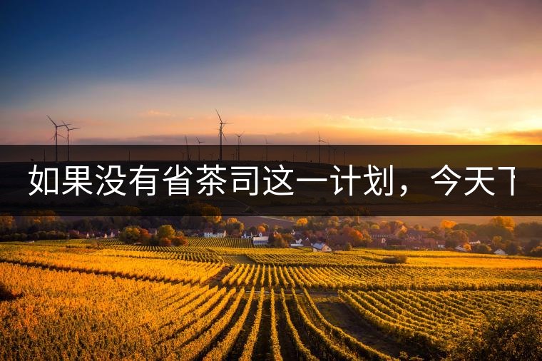 如果沒有省茶司這一計(jì)劃，今天下關(guān)茶廠的地位，或許...如果沒有省茶司這一計(jì)劃，今天下關(guān)茶廠的地位，或許高于勐海茶廠