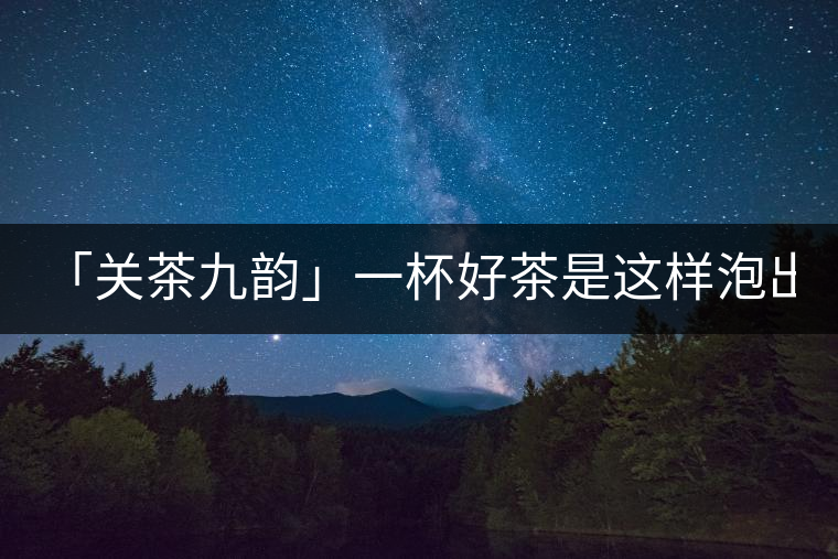 「關茶九韻」一杯好茶是這樣泡出來的!(下)「關茶九韻」一杯好茶是這樣泡出來的?。ㄏ拢? /></p><div>
<p><strong>關 茶 九 韻</strong></p>
<p>一杯好茶的誕生，</p>
<p>除卻天生麗質，</p>
<p>更離不開最佳的沖泡技藝。</p>
<p>水溫，投茶量，出湯時間，</p>
<p>一切都要恰到好處，</p>
<p>方成一方佳味！</p>
<p><strong>“茶之妙，在乎始造之精，</strong></p>
<p><strong> 藏之得法，泡之得宜?！?/strong></p>
<div   id=