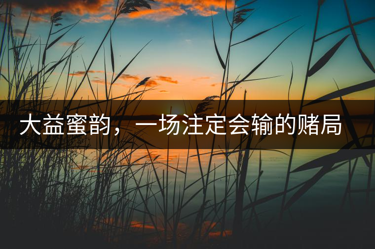 大益蜜韻，一場注定會(huì)輸?shù)馁€局大益蜜韻，一場注定會(huì)輸?shù)馁€局