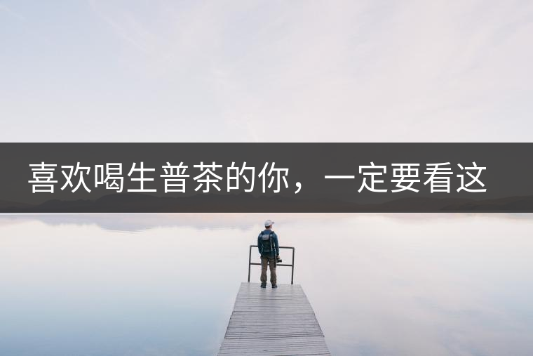 喜歡喝生普茶的你，一定要看這篇文章