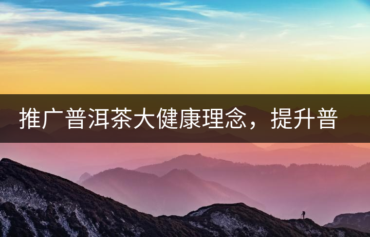 推廣普洱茶大健康理念，提升普洱茶科學(xué)認(rèn)知