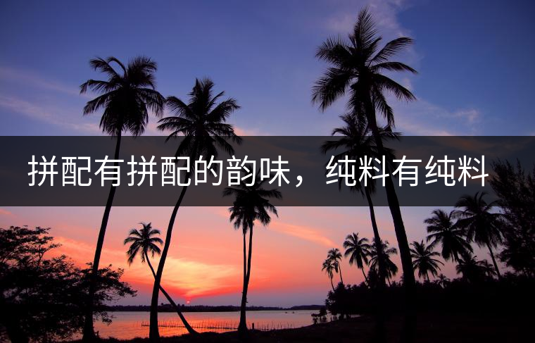 拼配有拼配的韻味，純料有純料的精神