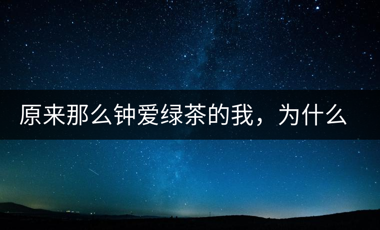 原來(lái)那么鐘愛(ài)綠茶的我，為什么輕易被普洱茶俘虜？