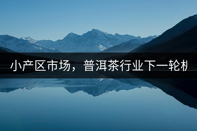 小產(chǎn)區(qū)市場(chǎng)，普洱茶行業(yè)下一輪機(jī)遇？
