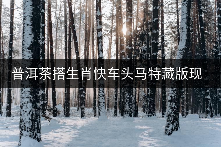 普洱茶搭生肖快車頭馬特藏版現(xiàn)身海口市場(chǎng) 普洱茶搭生肖快車頭馬特藏版現(xiàn)身海口市場(chǎng)