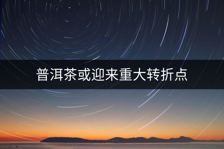 普洱茶或迎來(lái)重大轉(zhuǎn)折點(diǎn)