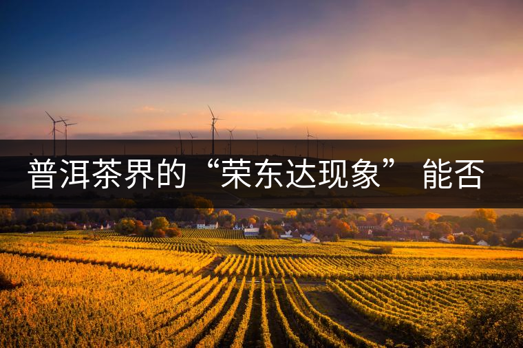 普洱茶界的“榮東達(dá)現(xiàn)象” 能否為品牌發(fā)展找到下一個(gè)春天？