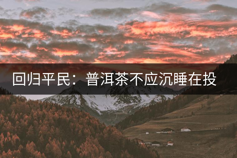 回歸平民:普洱茶不應(yīng)沉睡在投資藏家的倉庫里 回歸平民:普洱茶不應(yīng)沉睡在投資藏家的倉庫里