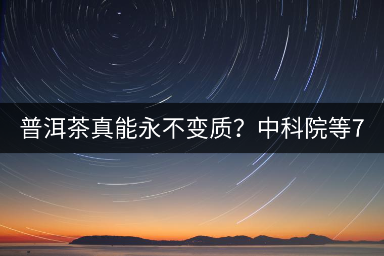 普洱茶真能永不變質(zhì)？中科院等7大權(quán)威機(jī)構(gòu) 歷時(shí)5年終于證實(shí)三大“神秘”傳說