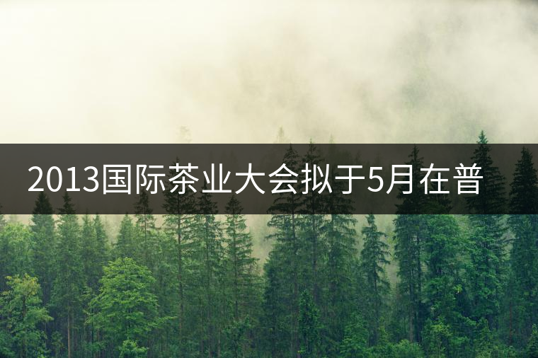 2013國(guó)際茶業(yè)大會(huì)擬于5月在普洱市召開 2013國(guó)際茶業(yè)大會(huì)擬于5月在普洱市召開