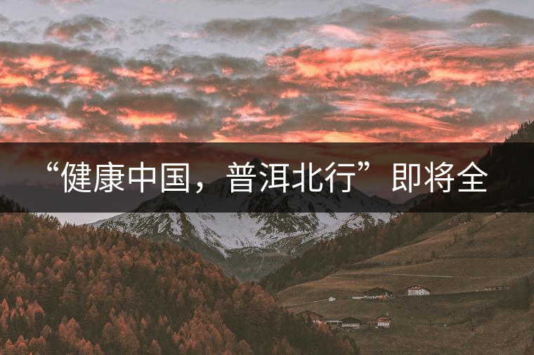 “健康中國(guó)，普洱北行”即將全國(guó)上演