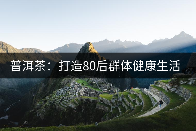 普洱茶：打造80后群體健康生活新理念