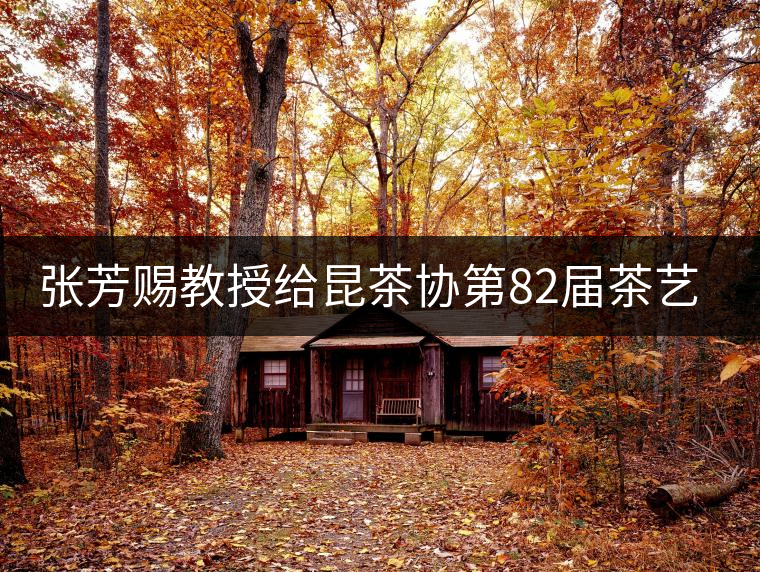 張芳賜教授給昆茶協(xié)第82屆茶藝師培訓(xùn)班學(xué)員授課 張芳賜教授給昆茶協(xié)第82屆茶藝師培訓(xùn)班學(xué)員授課