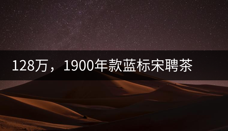 128萬，1900年款藍(lán)標(biāo)宋聘茶成“競茶”標(biāo)王