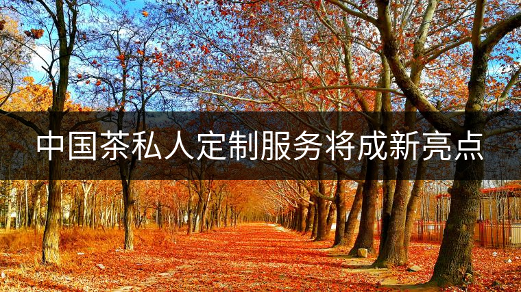 中國茶私人定制服務(wù)將成新亮點(diǎn) 中國茶私人定制服務(wù)將成新亮點(diǎn)