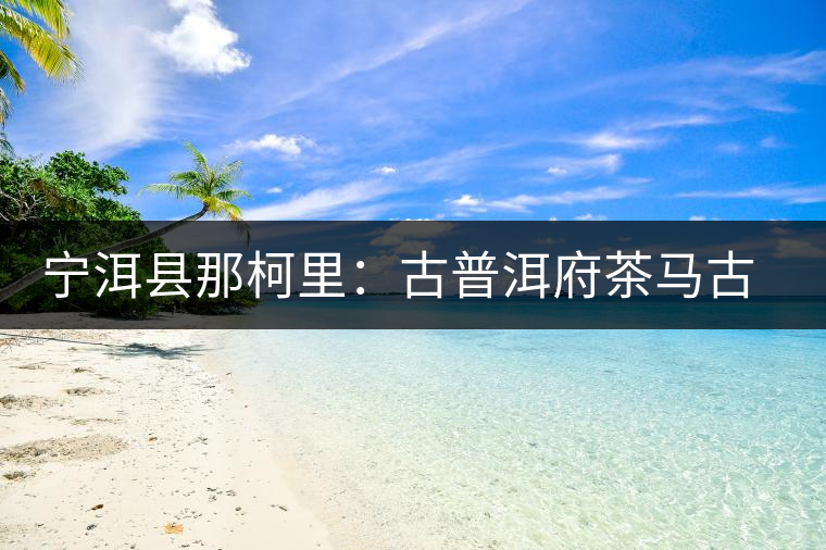 寧洱縣那柯里：古普洱府茶馬古道上的重要驛站