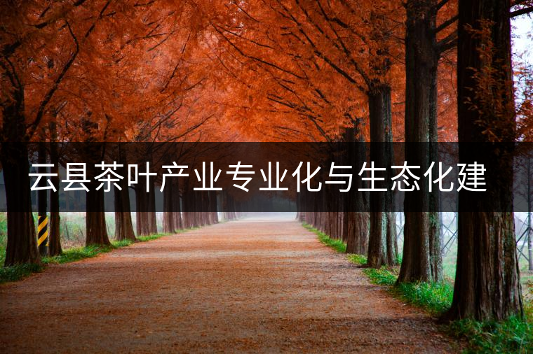 云縣茶葉產(chǎn)業(yè)專業(yè)化與生態(tài)化建設(shè)初探
