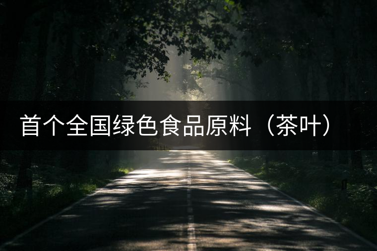 首個全國綠色食品原料（茶葉）標(biāo)準(zhǔn)化生產(chǎn)基地縣獲批