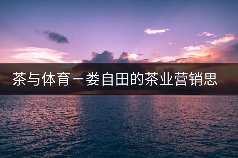 茶與體育－婁自田的茶業(yè)營(yíng)銷(xiāo)思考