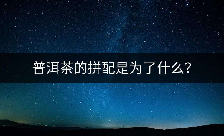 普洱茶的拼配是為了什么？
