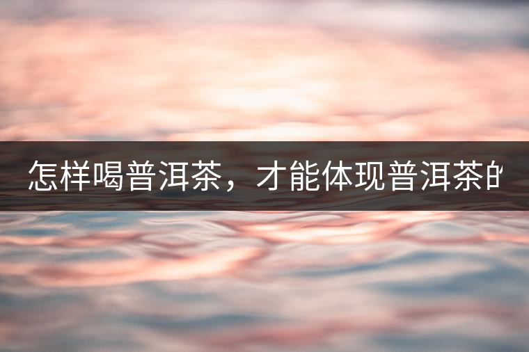 怎樣喝普洱茶，才能體現(xiàn)普洱茶的功效！