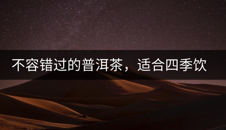 不容錯(cuò)過的普洱茶，適合四季飲用