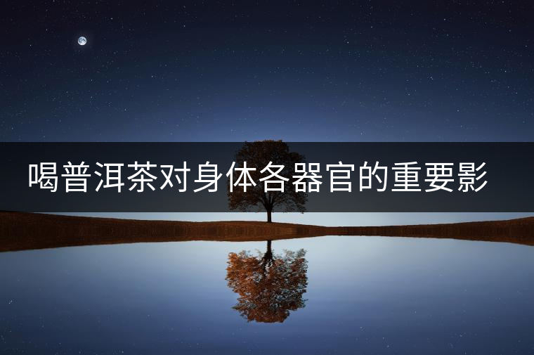 喝普洱茶對(duì)身體各器官的重要影響 喝普洱茶對(duì)身體各器官的重要影響