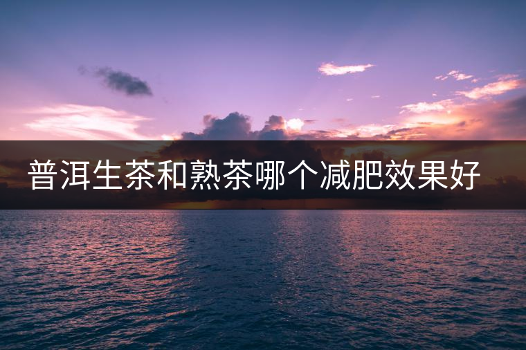 普洱生茶和熟茶哪個減肥效果好，它們各有什么樣的功效？