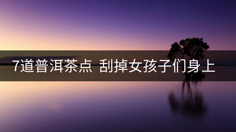 7道普洱茶點(diǎn)  刮掉女孩子們身上的油脂