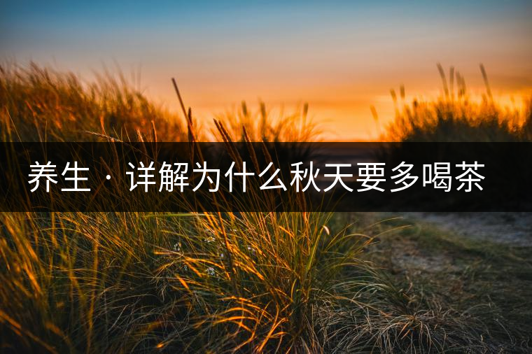 養(yǎng)生 · 詳解為什么秋天要多喝茶？適合喝哪些茶？