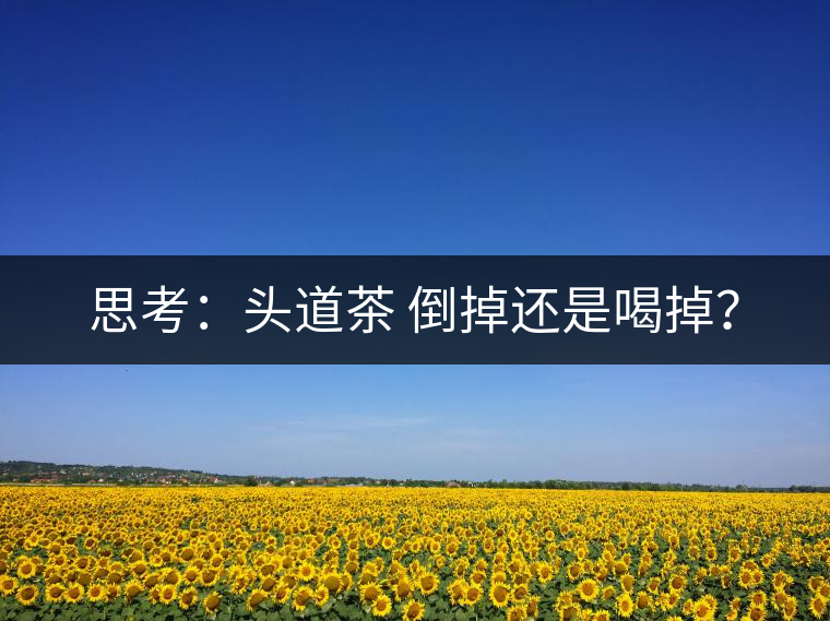 思考：頭道茶 倒掉還是喝掉？