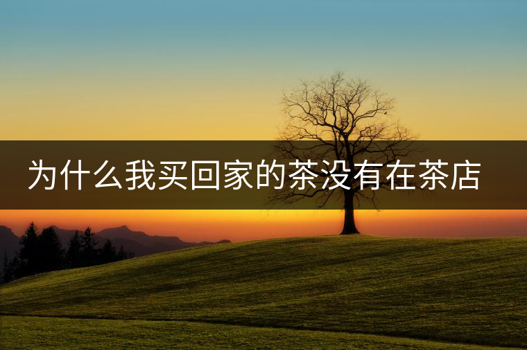 為什么我買回家的茶沒有在茶店里喝到的好喝？