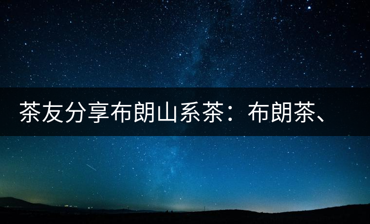 茶友分享布朗山系茶：布朗茶、老班章、老曼峨的區(qū)別