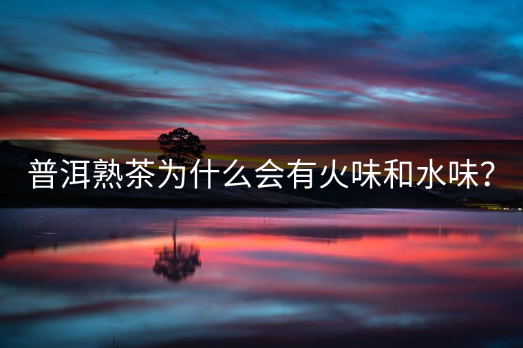 普洱熟茶為什么會(huì)有火味和水味？