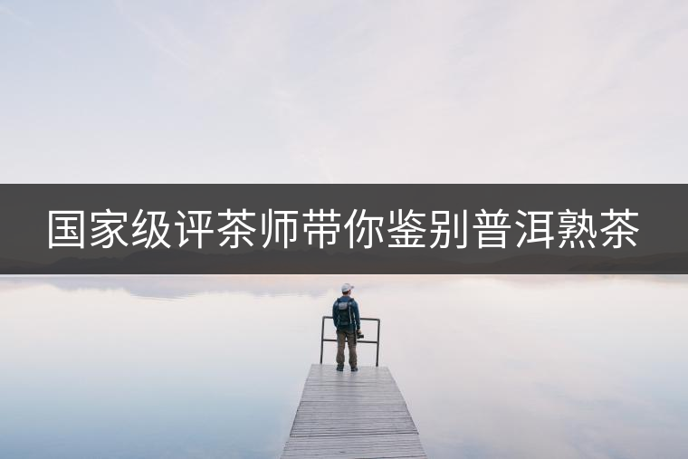 國家級評茶師帶你鑒別普洱熟茶 國家級評茶師帶你鑒別普洱熟茶