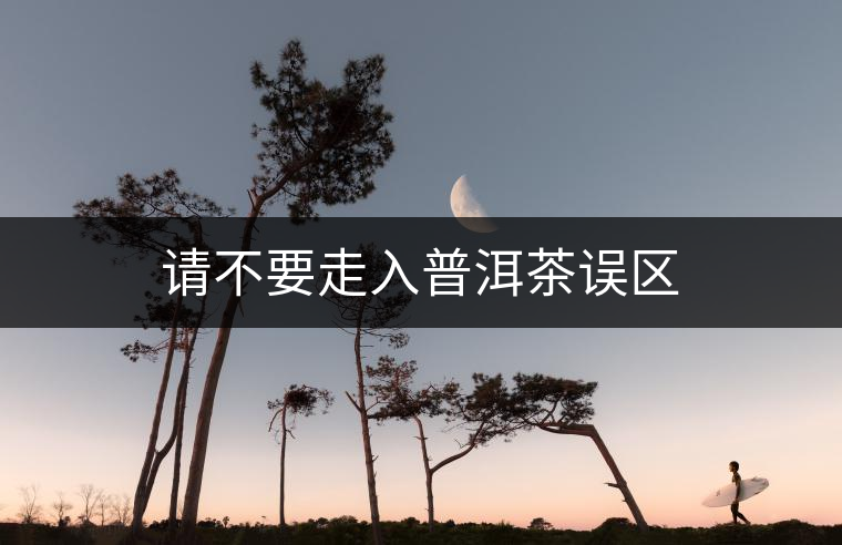 請(qǐng)不要走入普洱茶誤區(qū)