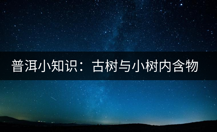 普洱小知識：古樹與小樹內(nèi)含物比較