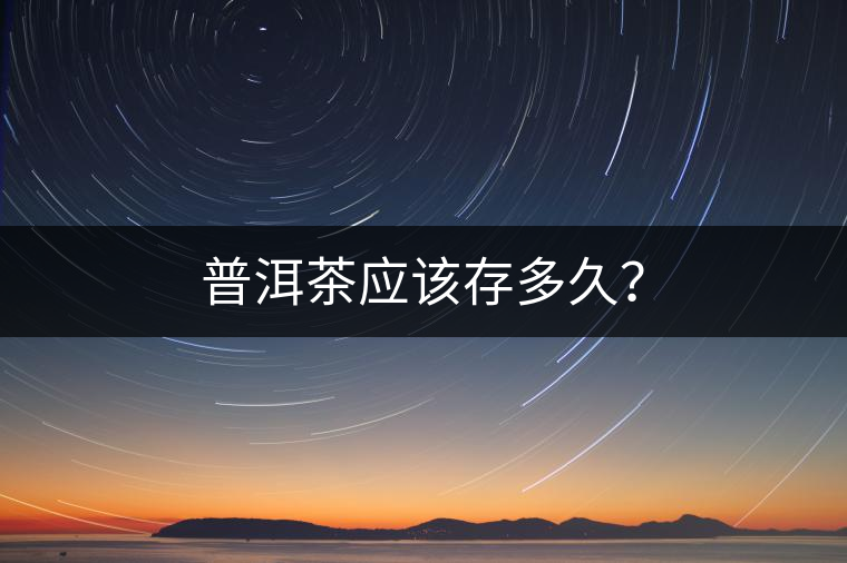 普洱茶應(yīng)該存多久？