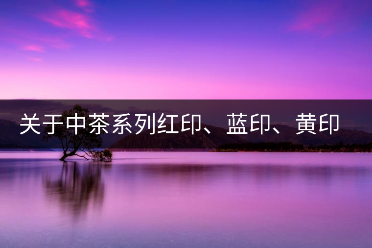關(guān)于中茶系列紅印、藍(lán)印、黃印的解釋