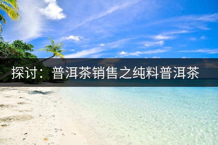 探討：普洱茶銷售之純料普洱茶概念的細(xì)分