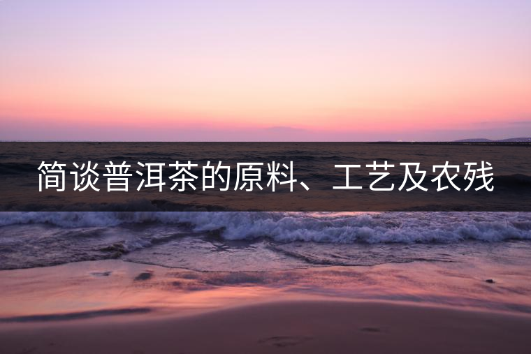 簡談普洱茶的原料、工藝及農(nóng)殘